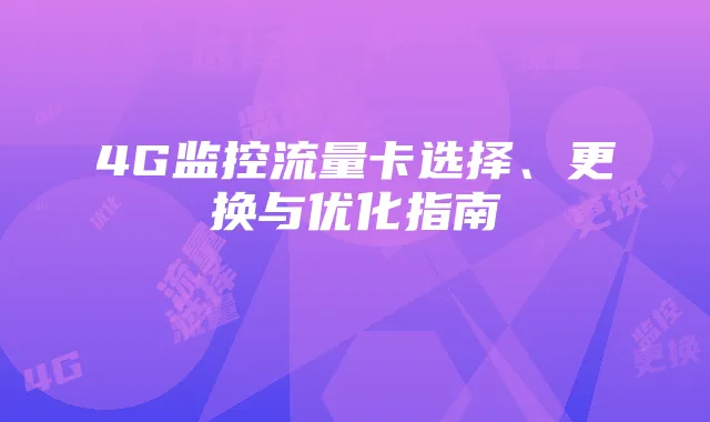 4G监控流量卡选择、更换与优化指南
