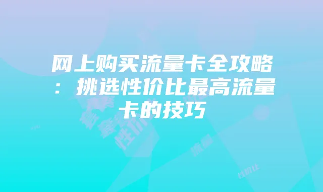 网上购买流量卡全攻略:挑选性价比最高流量卡的技巧