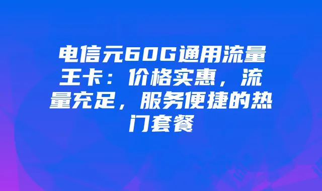 电信元60G通用流量王卡:价格实惠,流量充足,服务便捷的热门套餐