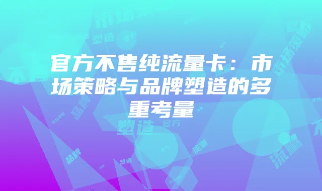官方不售纯流量卡:市场策略与品牌塑造的多重考量