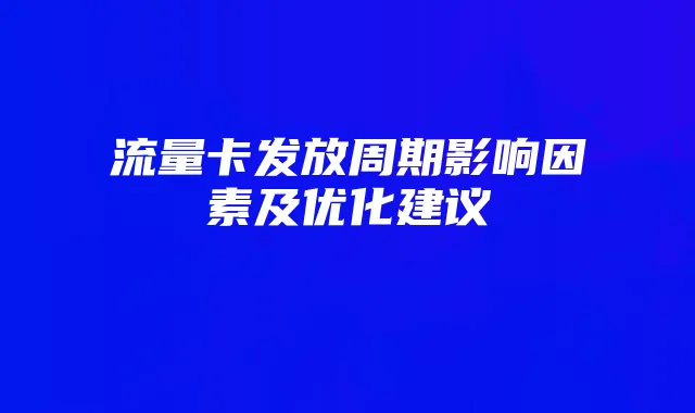 流量卡发放周期影响因素及优化建议