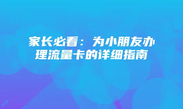 家长必看：为小朋友办理流量卡的详细指南