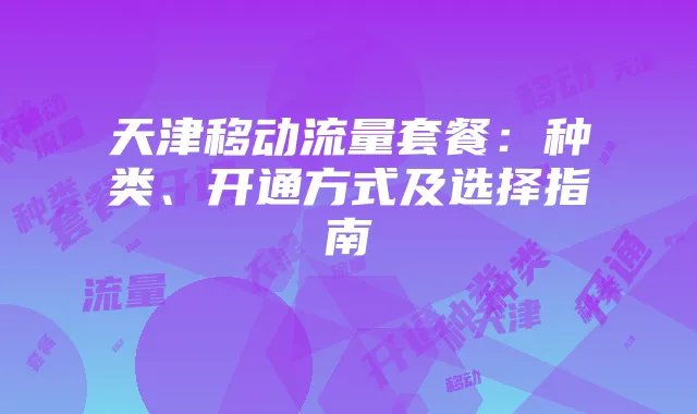 天津移动流量套餐：种类、开通方式及选择指南