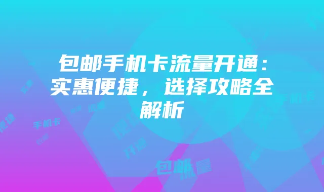 包邮手机卡流量开通：实惠便捷，选择攻略全解析