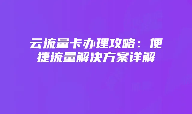 云流量卡办理攻略：便捷流量解决方案详解