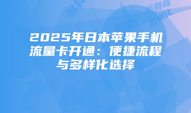 2025年日本苹果手机流量卡开通：便捷流程与多样化选择