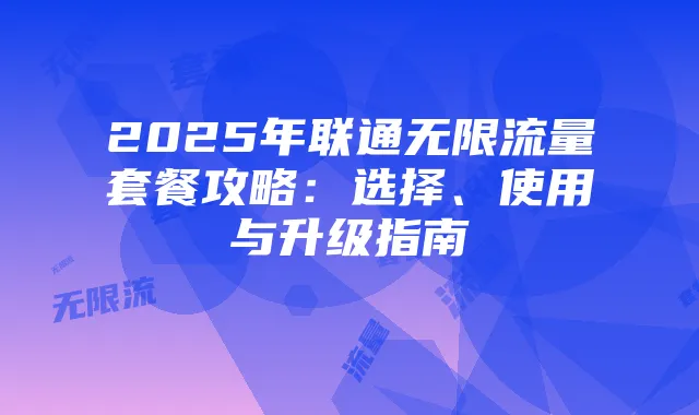 2025年联通无限流量套餐攻略：选择、使用与升级指南