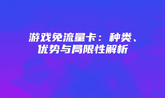 游戏免流量卡:种类、优势与局限性解析