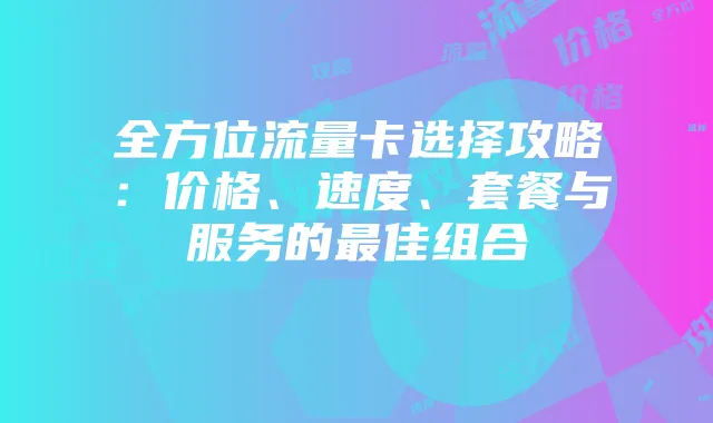 全方位流量卡选择攻略:价格、速度、套餐与服务的最佳组合