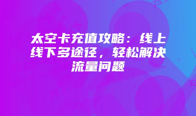 太空卡充值攻略：线上线下多途径，轻松解决流量问题