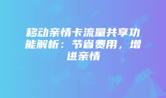 移动亲情卡流量共享功能解析:节省费用,增进亲情