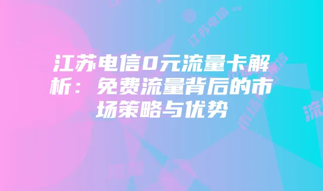 江苏电信0元流量卡解析:免费流量背后的市场策略与优势