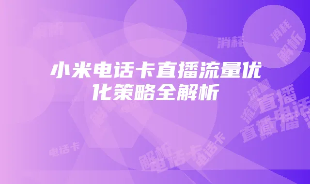 小米电话卡直播流量优化策略全解析
