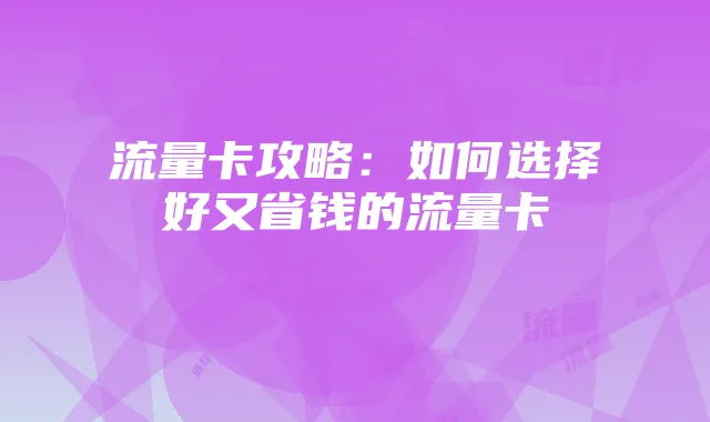 流量卡攻略：如何选择好又省钱的流量卡