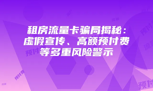 租房流量卡骗局揭秘:虚假宣传、高额预付费等多重风险警示