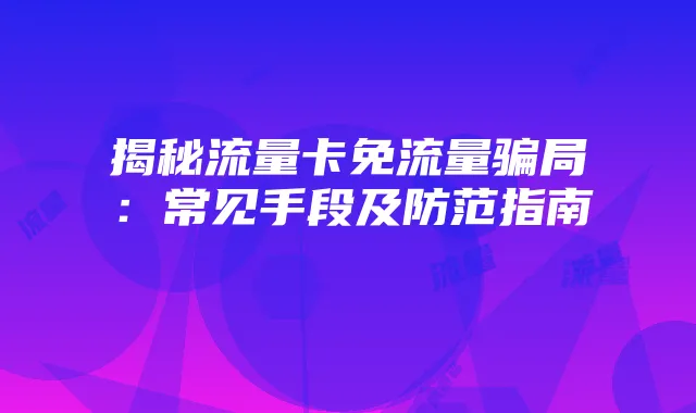揭秘流量卡免流量骗局:常见手段及防范指南