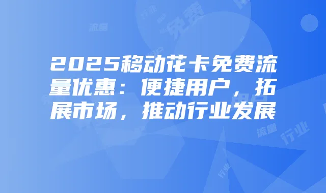 2025移动花卡免费流量优惠:便捷用户,拓展市场,推动行业发展