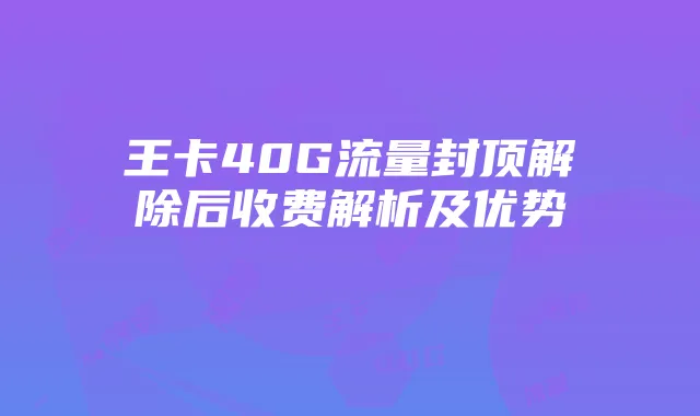 王卡40G流量封顶解除后收费解析及优势