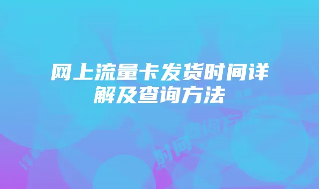 网上流量卡发货时间详解及查询方法