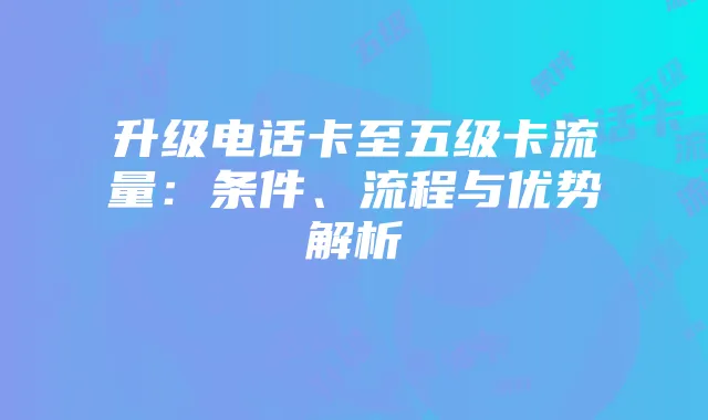 升级电话卡至五级卡流量:条件、流程与优势解析