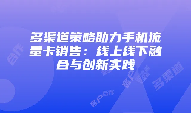多渠道策略助力手机流量卡销售:线上线下融合与创新实践