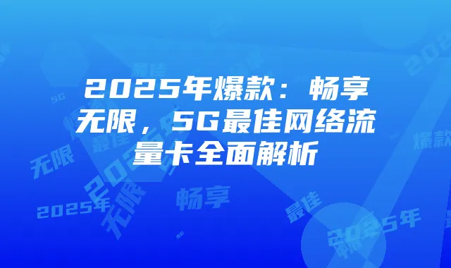 2025年爆款：畅享无限，5G最佳网络流量卡全面解析