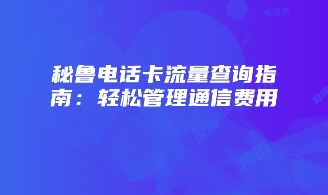 秘鲁电话卡流量查询指南:轻松管理通信费用
