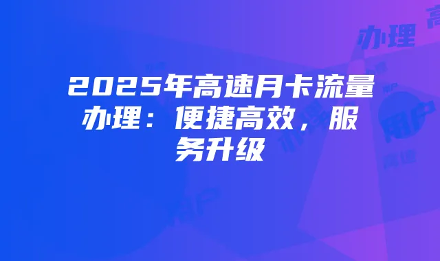 2025年高速月卡流量办理:便捷高效,服务升级