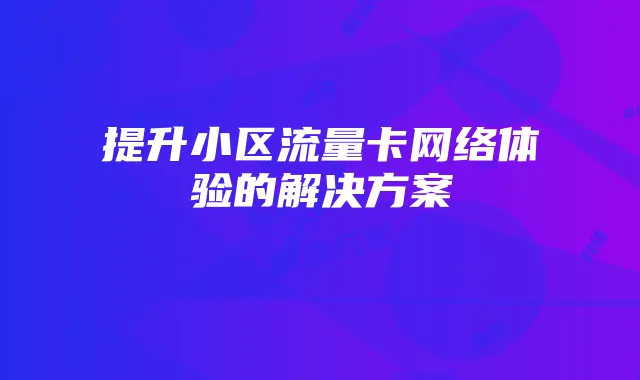 提升小区流量卡网络体验的解决方案