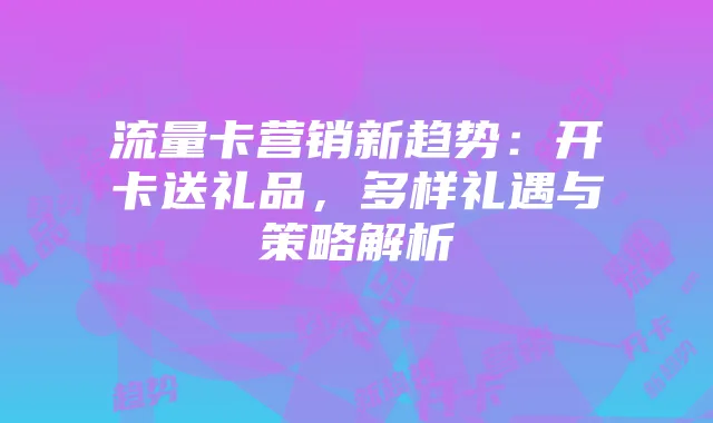 流量卡营销新趋势:开卡送礼品,多样礼遇与策略解析