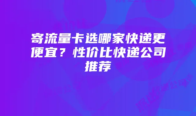 寄流量卡选哪家快递更便宜?性价比快递公司推荐