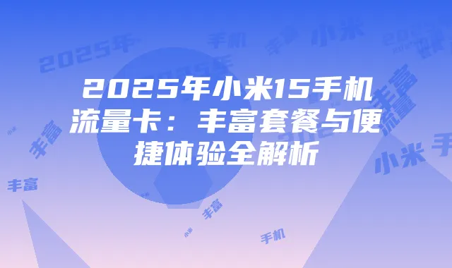 2025年小米15手机流量卡:丰富套餐与便捷体验全解析