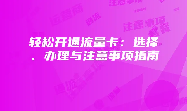轻松开通流量卡:选择、办理与注意事项指南