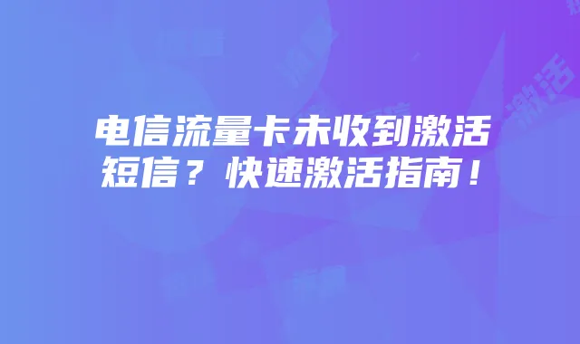 电信流量卡未收到激活短信?快速激活指南!