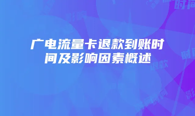 广电流量卡退款到账时间及影响因素概述