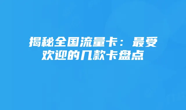 揭秘全国流量卡:最受欢迎的几款卡盘点