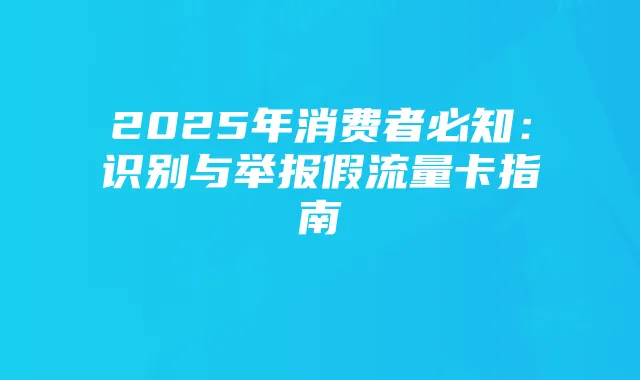 2025年消费者必知:识别与举报假流量卡指南
