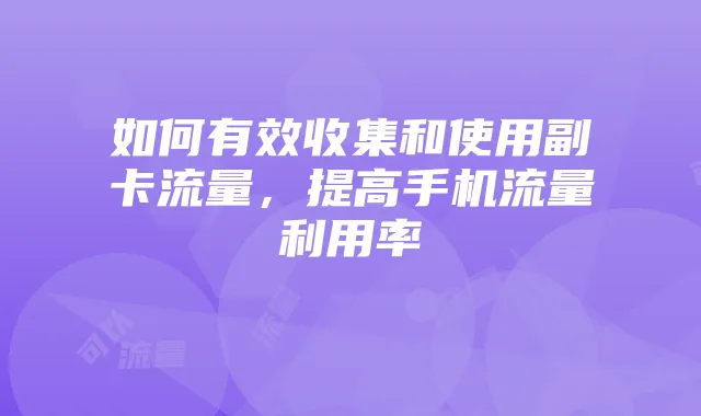 如何有效收集和使用副卡流量，提高手机流量利用率