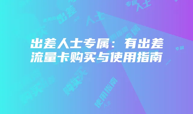 出差人士专属：有出差流量卡购买与使用指南
