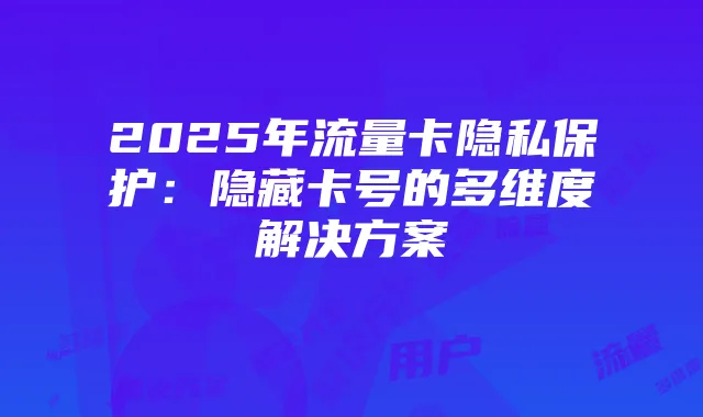 2025年流量卡隐私保护:隐藏卡号的多维度解决方案