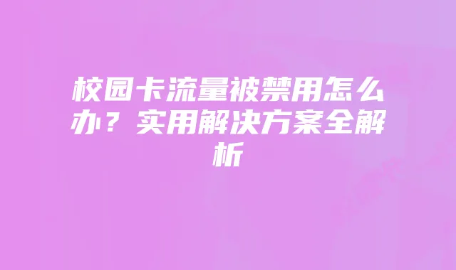 校园卡流量被禁用怎么办?实用解决方案全解析