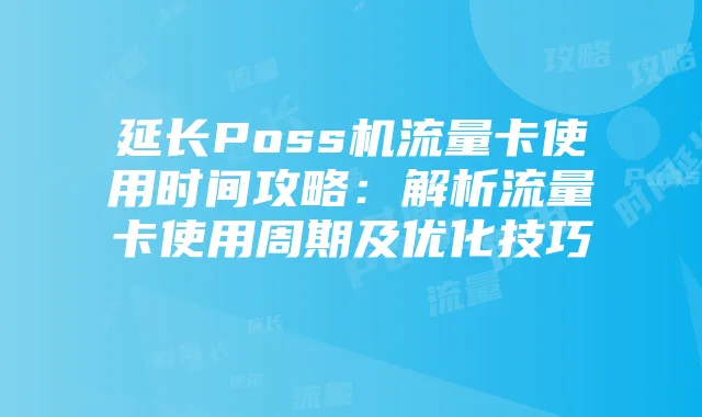延长Poss机流量卡使用时间攻略：解析流量卡使用周期及优化技巧