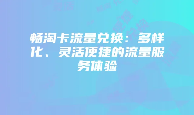 畅淘卡流量兑换:多样化、灵活便捷的流量服务体验