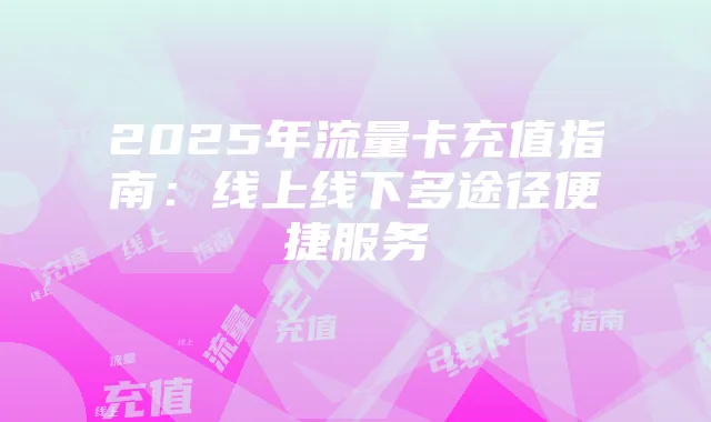 2025年流量卡充值指南：线上线下多途径便捷服务