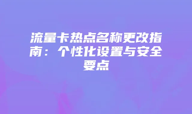 流量卡热点名称更改指南:个性化设置与安全要点