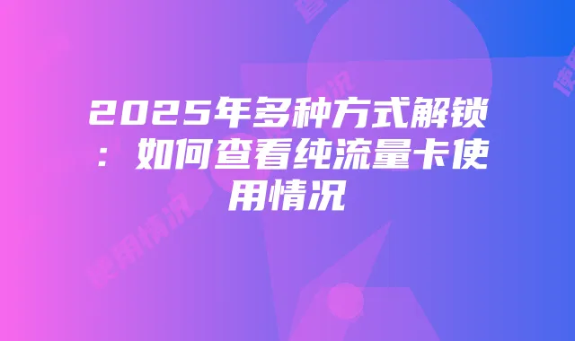 2025年多种方式解锁:如何查看纯流量卡使用情况