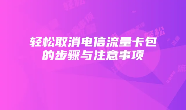轻松取消电信流量卡包的步骤与注意事项