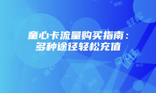 童心卡流量购买指南:多种途径轻松充值