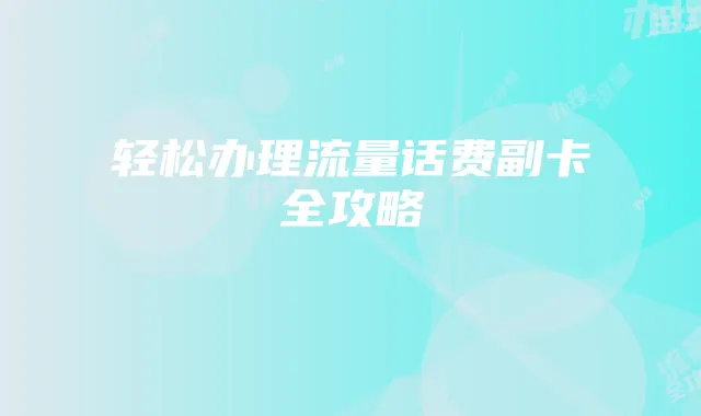轻松办理流量话费副卡全攻略