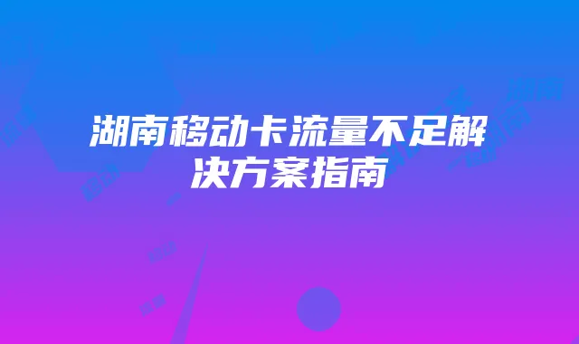 湖南移动卡流量不足解决方案指南